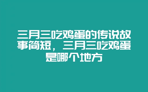 三月三吃鸡蛋的传说故事简短,三月三吃鸡蛋是哪个地方-会东网