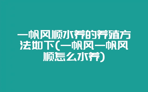 一帆风顺水养的养殖方法如下(一帆风一帆风顺怎么水养)-会东网