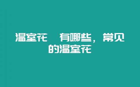 温室花卉有哪些,常见的温室花卉-会东网
