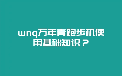 wnq万年青跑步机使用基础知识?-会东网