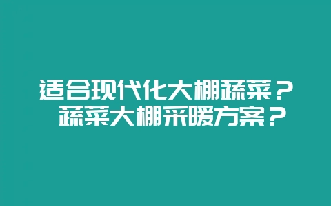 适合现代化大棚蔬菜？ 蔬菜大棚采暖方案？-会东网