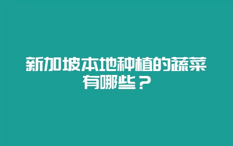 新加坡本地种植的蔬菜有哪些？-会东网