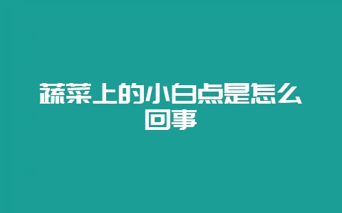 蔬菜上的小白点是怎么回事-会东网