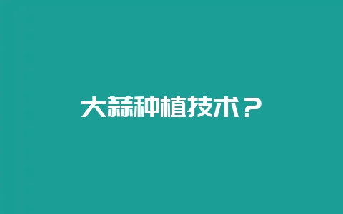 大蒜种植技术？-会东网