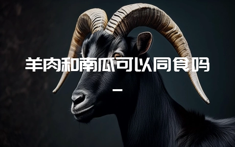 羊肉和南瓜可以同食吗_插图 羊肉和南瓜可以同食吗_插图