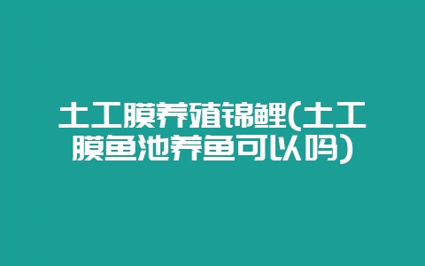 土工膜养殖锦鲤(土工膜鱼池养鱼可以吗)-会东网