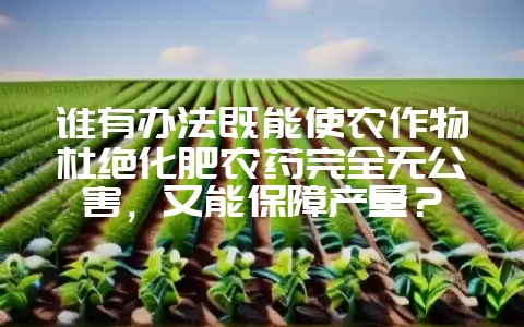 谁有办法既能使农作物杜绝化肥农药完全无公害,又能保障产量?-会东网