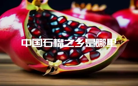 中国石榴之乡是哪里-会东网