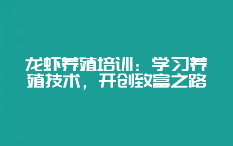 龙虾养殖培训:学习养殖技术,开创致富之路-会东网