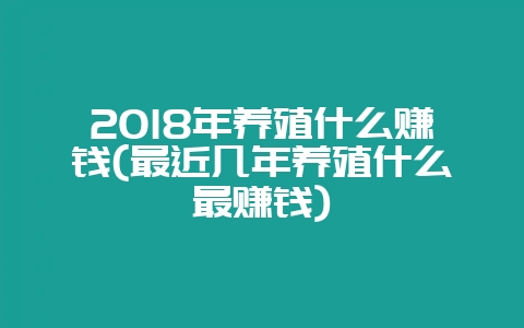 2018年养殖什么赚钱(最近几年养殖什么最赚钱)-会东网