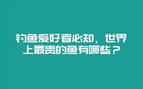 钓鱼爱好者必知，世界上最贵的鱼有哪些？-会东网