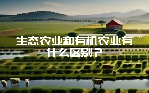 生态农业和有机农业有什么区别？-会东网
