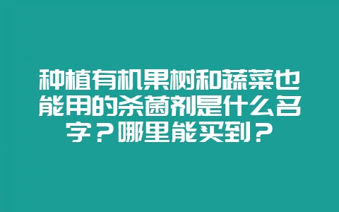 种植有机果树和蔬菜也能用的杀菌剂是什么名字？哪里能买到？-会东网