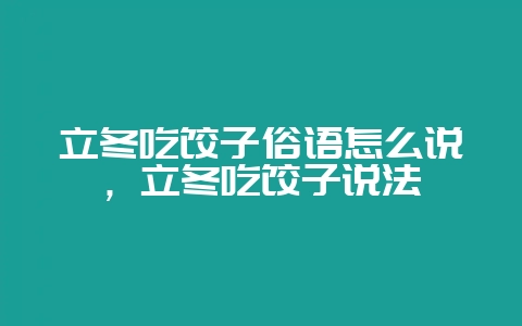 立冬吃饺子俗语怎么说，立冬吃饺子说法-会东网