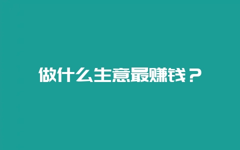 做什么生意最赚钱？-会东网