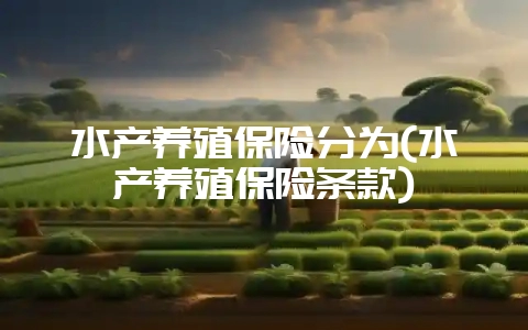 水产养殖保险分为(水产养殖保险条款)-会东网
