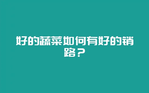 好的蔬菜如何有好的销路？-会东网