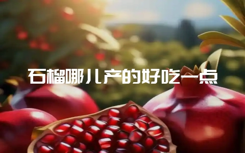 石榴哪儿产的好吃一点插图 石榴哪儿产的好吃一点插图
