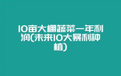 10亩大棚蔬菜一年利润(未来10大暴利种植)-会东网
