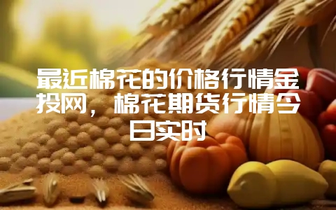 最近棉花的价格行情金投网，棉花期货行情今日实时-会东网