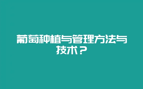葡萄种植与管理方法与技术?-会东网
