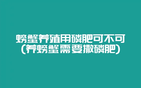 螃蟹养殖用磷肥可不可(养螃蟹需要撒磷肥)-会东网