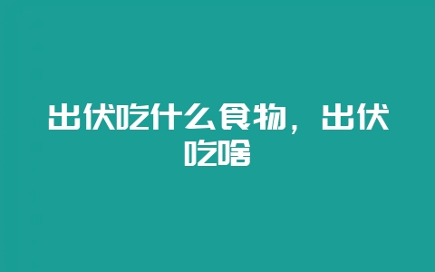 出伏吃什么食物，出伏吃啥-会东网