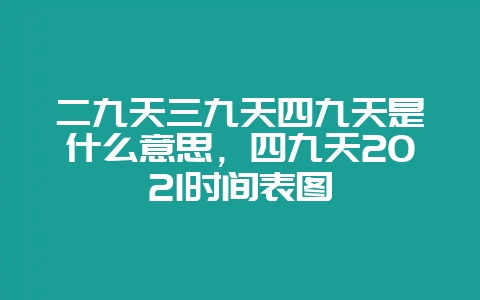 二九天三九天四九天是什么意思，四九天2021时间表图-会东网
