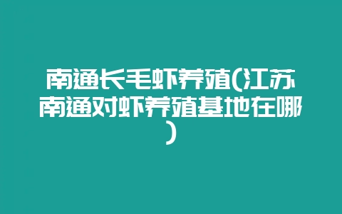南通长毛虾养殖(江苏南通对虾养殖基地在哪)-会东网