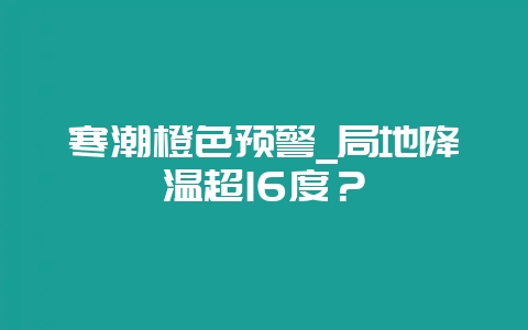 寒潮橙色预警_局地降温超16度？-会东网