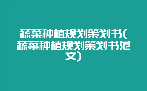 蔬菜种植规划策划书(蔬菜种植规划策划书范文)-会东网