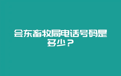 会东畜牧局电话号码是多少？-会东网