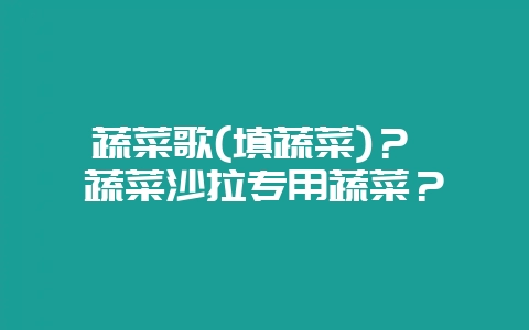 蔬菜歌(填蔬菜)？ 蔬菜沙拉专用蔬菜？-会东网