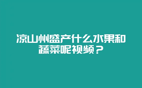 凉山州盛产什么水果和蔬菜呢视频?-会东网