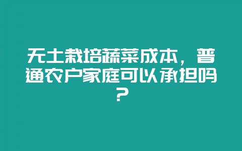 无土栽培蔬菜成本，普通农户家庭可以承担吗？-会东网