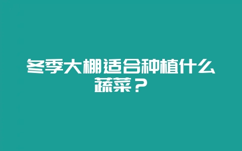 冬季大棚适合种植什么蔬菜？-会东网