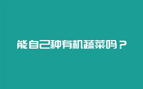 能自己种有机蔬菜吗？-会东网