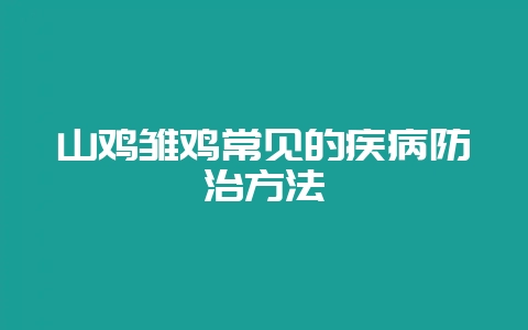 山鸡雏鸡常见的疾病防治方法-会东网