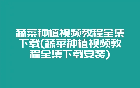蔬菜种植视频教程全集下载(蔬菜种植视频教程全集下载安装)-会东网