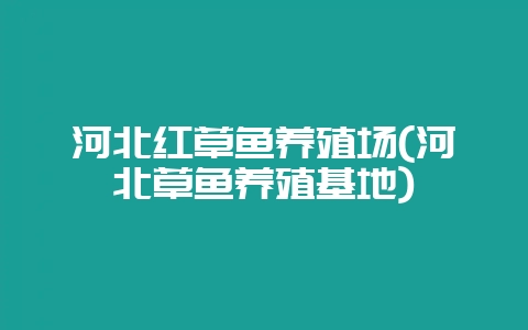 河北红草鱼养殖场(河北草鱼养殖基地)-会东网