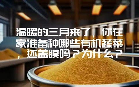 温暖的三月来了，你在家准备种哪些有机蔬菜，还盖膜吗？为什么？-会东网