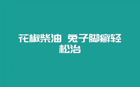 花椒柴油 兔子脚癣轻松治-会东网