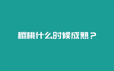 樱桃什么时候成熟？-会东网