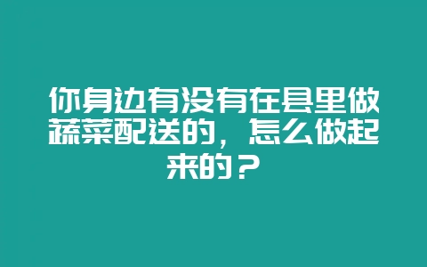你身边有没有在县里做蔬菜配送的,怎么做起来的?-会东网