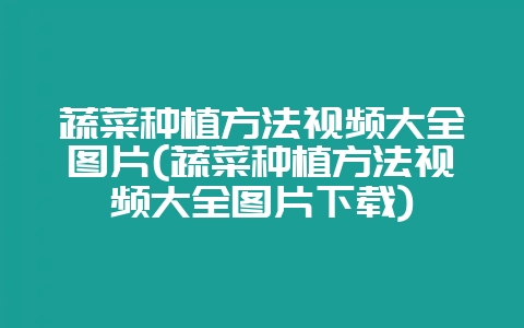 蔬菜种植方法视频大全图片(蔬菜种植方法视频大全图片下载)-会东网