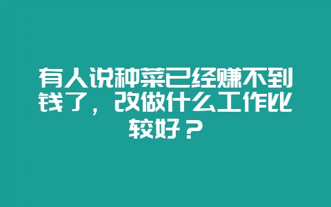 有人说种菜已经赚不到钱了，改做什么工作比较好？-会东网