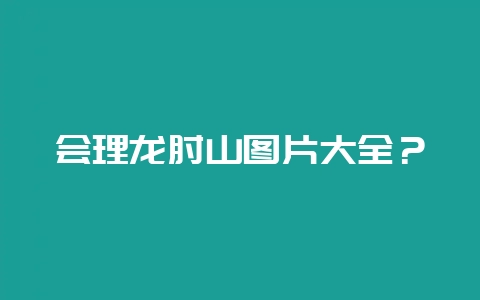 会理龙肘山图片大全？-会东网