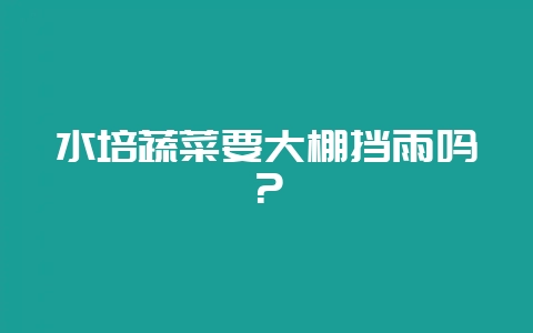 水培蔬菜要大棚挡雨吗？-会东网