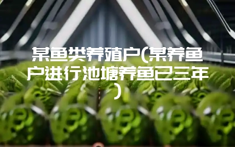 某鱼类养殖户(某养鱼户进行池塘养鱼已三年)-会东网