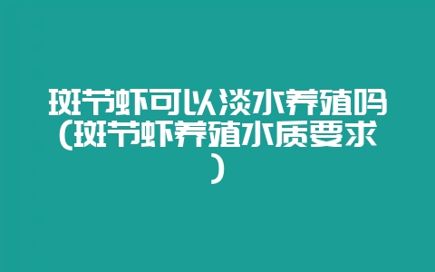 斑节虾可以淡水养殖吗(斑节虾养殖水质要求)-会东网